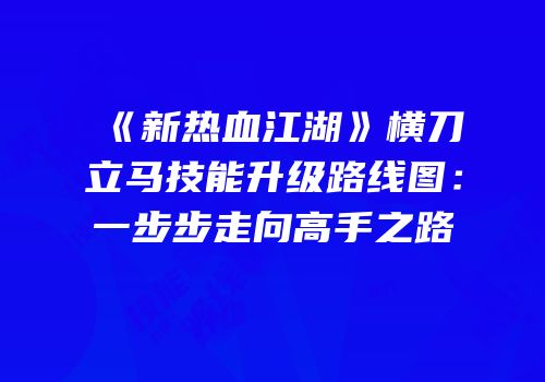 《新热血江湖》横刀立马技能升级路线图：一步步走向高手之路