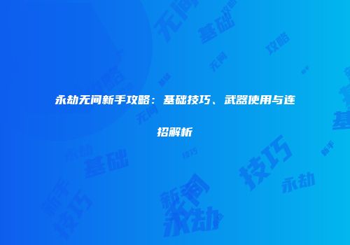 永劫无间新手攻略：基础技巧、武器使用与连招解析