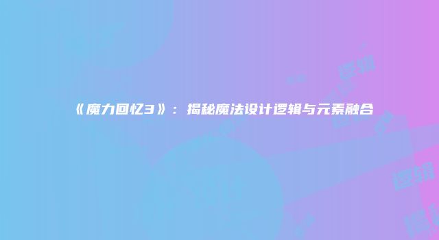 《魔力回忆3》：揭秘魔法设计逻辑与元素融合