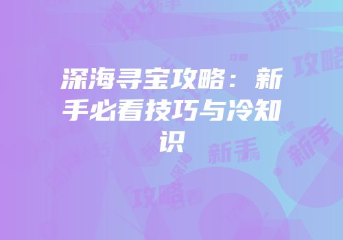 深海寻宝攻略：新手必看技巧与冷知识