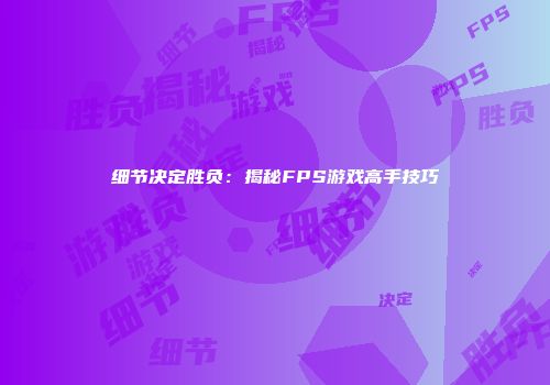 细节决定胜负：揭秘FPS游戏高手技巧