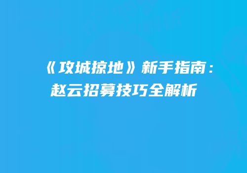 《攻城掠地》新手指南：赵云招募技巧全解析