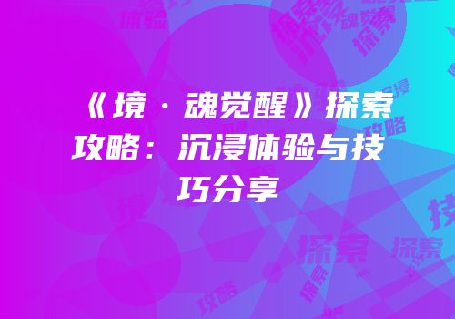 《境·魂觉醒》探索攻略：沉浸体验与技巧分享