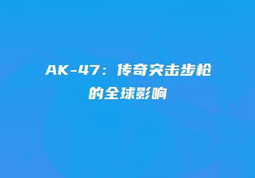 AK-47：传奇突击步枪的全球影响