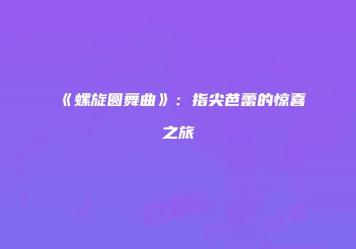 《螺旋圆舞曲》：指尖芭蕾的惊喜之旅