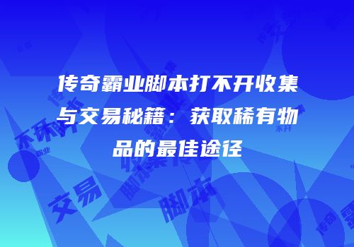 传奇霸业脚本打不开收集与交易秘籍：获取稀有物品的最佳途径