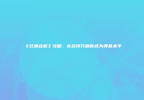 《狂暴战机》攻略：实战技巧助你成为弹幕杀手
