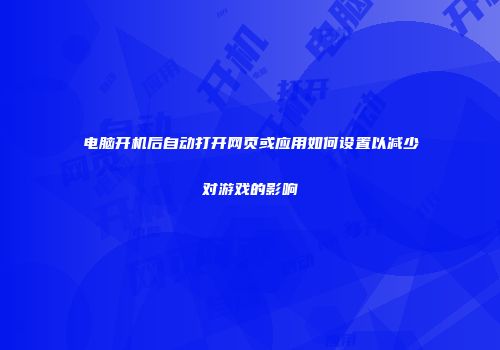 电脑开机后自动打开网页或应用如何设置以减少对游戏的影响