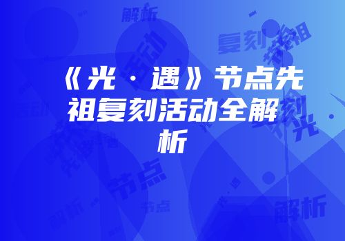 《光·遇》节点先祖复刻活动全解析