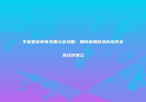 手机页游传奇无限元宝攻略：如何利用游戏内货币实现经济独立
