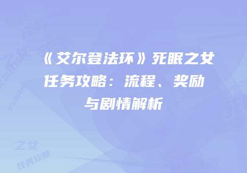 《艾尔登法环》死眠之女任务攻略：流程、奖励与剧情解析