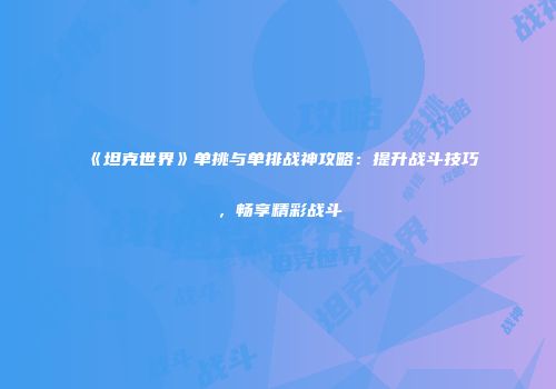 《坦克世界》单挑与单排战神攻略：提升战斗技巧，畅享精彩战斗