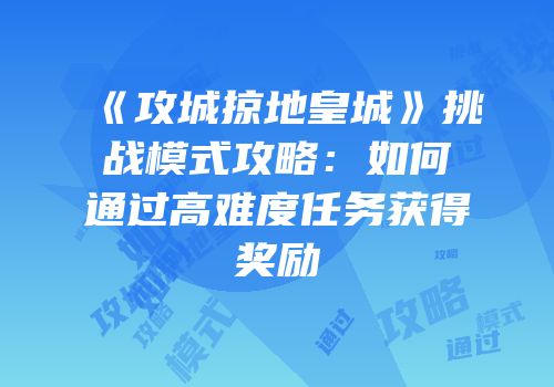《攻城掠地皇城》挑战模式攻略：如何通过高难度任务获得奖励