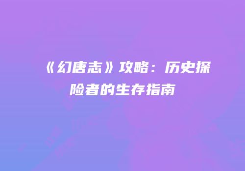 《幻唐志》攻略：历史探险者的生存指南