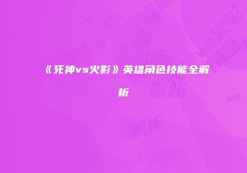 《死神vs火影》英雄角色技能全解析