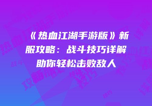 《热血江湖手游版》新服攻略：战斗技巧详解助你轻松击败敌人