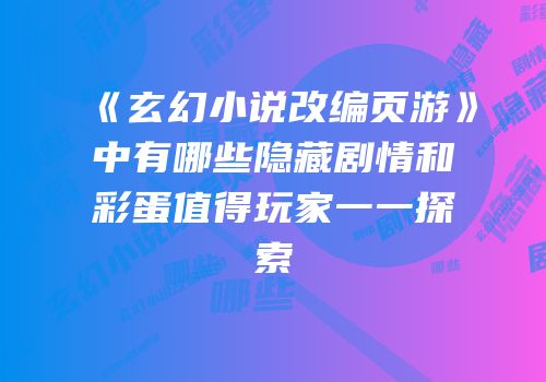 《玄幻小说改编页游》中有哪些隐藏剧情和彩蛋值得玩家一一探索
