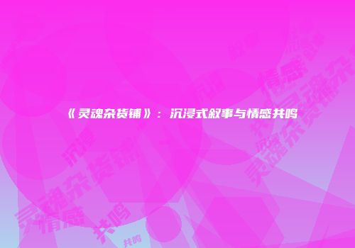 《灵魂杂货铺》：沉浸式叙事与情感共鸣