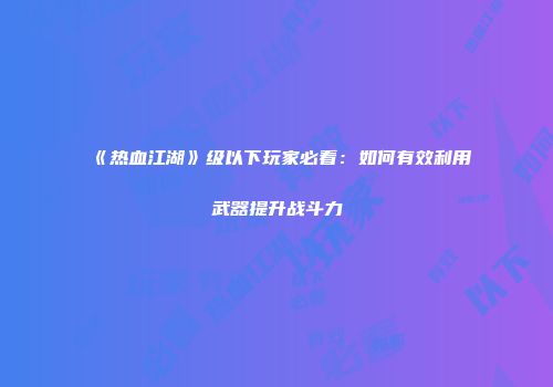 《热血江湖》级以下玩家必看：如何有效利用武器提升战斗力