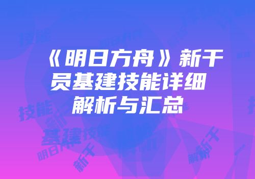 《明日方舟》新干员基建技能详细解析与汇总