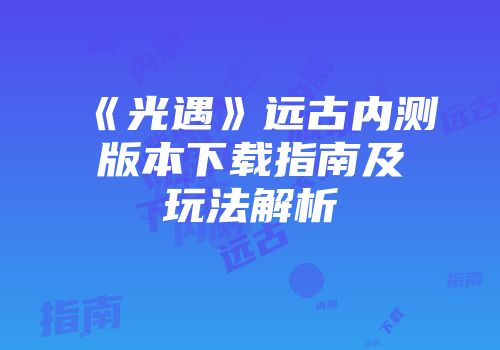 《光遇》远古内测版本下载指南及玩法解析