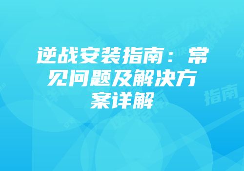 逆战安装指南：常见问题及解决方案详解