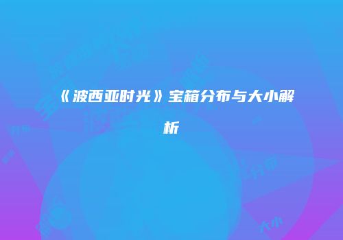 《波西亚时光》宝箱分布与大小解析
