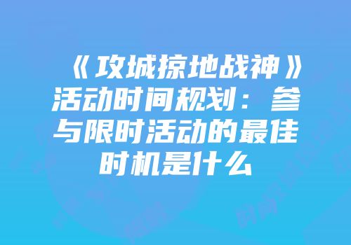 《攻城掠地战神》活动时间规划：参与限时活动的最佳时机是什么