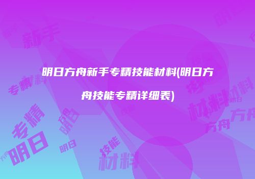 明日方舟新手专精技能材料(明日方舟技能专精详细表)