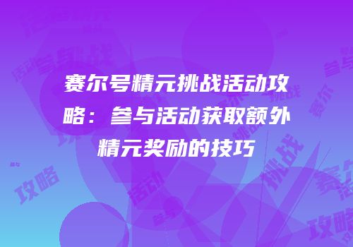 赛尔号精元挑战活动攻略:参与活动获取额外精元奖励的技巧