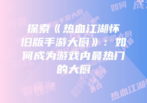 探索《热血江湖怀旧版手游大厨》：如何成为游戏内最热门的大厨