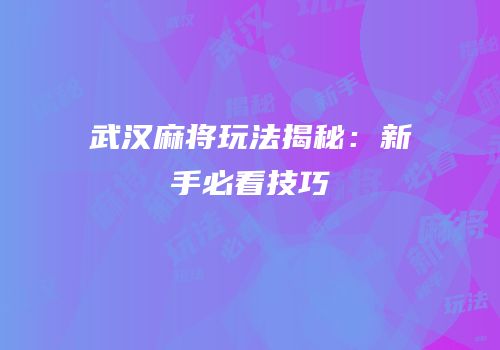 武汉麻将玩法揭秘：新手必看技巧