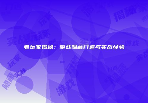 老玩家揭秘：游戏隐藏门道与实战经验