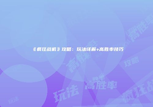 《疯狂战机》攻略：玩法详解+高胜率技巧