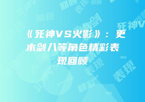 《死神VS火影》：更木剑八等角色精彩表现回顾