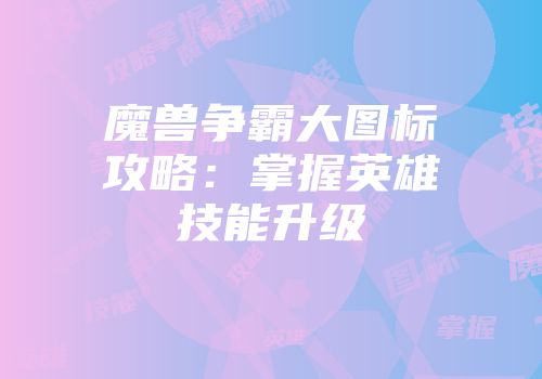 魔兽争霸大图标攻略：掌握英雄技能升级