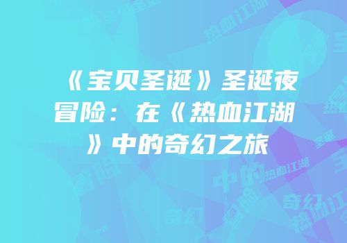 《宝贝圣诞》圣诞夜冒险：在《热血江湖》中的奇幻之旅