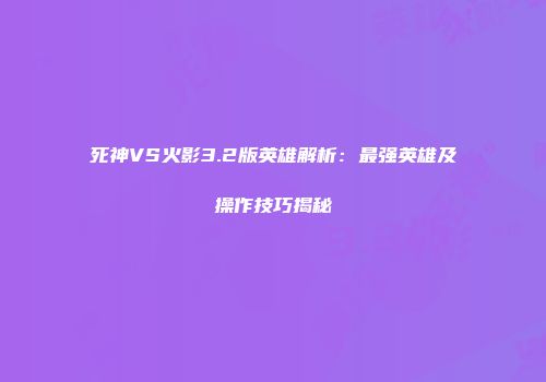 死神VS火影3.2版英雄解析：最强英雄及操作技巧揭秘