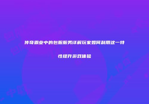 传奇霸业中的包服服务详解玩家如何利用这一特性提升游戏体验