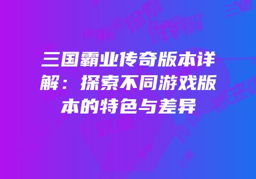 三国霸业传奇版本详解：探索不同游戏版本的特色与差异