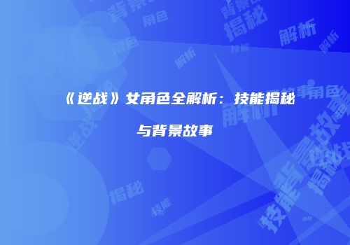 《逆战》女角色全解析：技能揭秘与背景故事