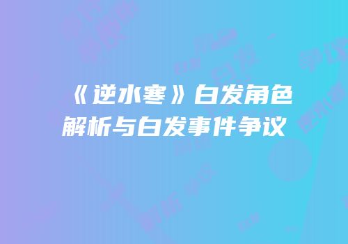 《逆水寒》白发角色解析与白发事件争议