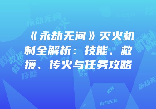 《永劫无间》灭火机制全解析：技能、救援、传火与任务攻略