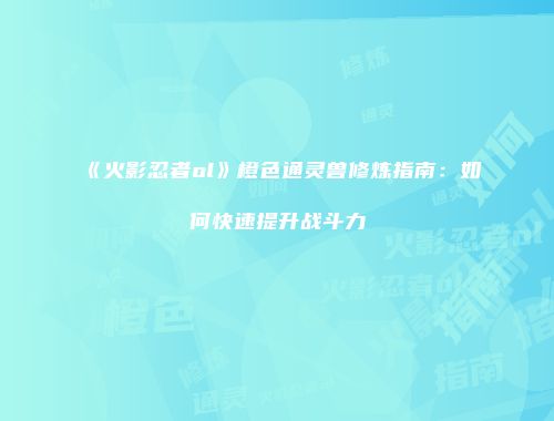 《火影忍者ol》橙色通灵兽修炼指南：如何快速提升战斗力