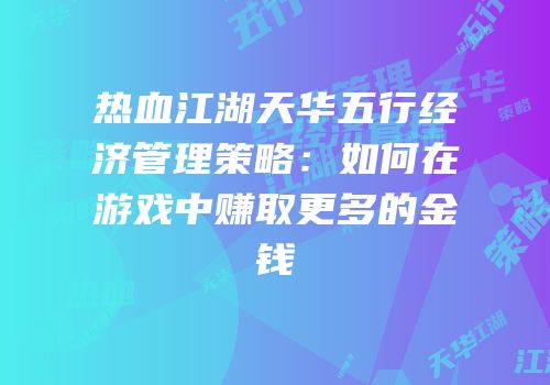 热血江湖天华五行经济管理策略：如何在游戏中赚取更多的金钱
