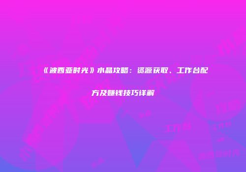 《波西亚时光》水晶攻略：资源获取、工作台配方及赚钱技巧详解