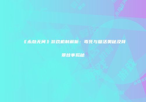 《永劫无间》游戏机制解析：毒死与复活奥秘及背景故事揭秘