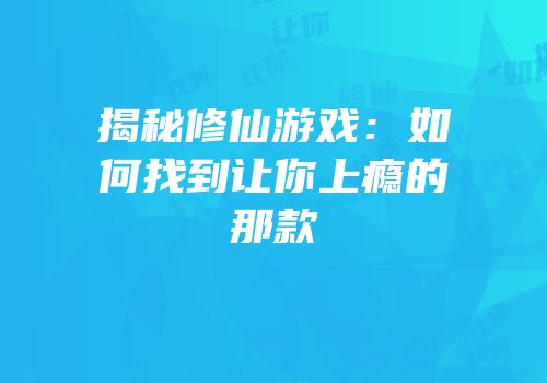 揭秘修仙游戏：如何找到让你上瘾的那款