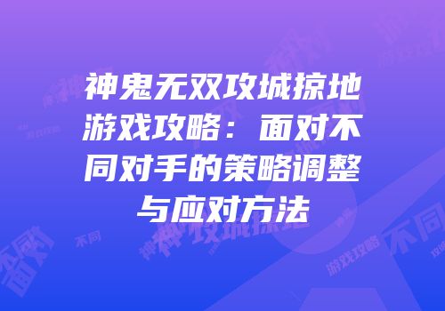 神鬼无双攻城掠地游戏攻略：面对不同对手的策略调整与应对方法