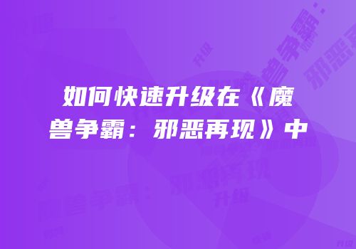 如何快速升级在《魔兽争霸：邪恶再现》中